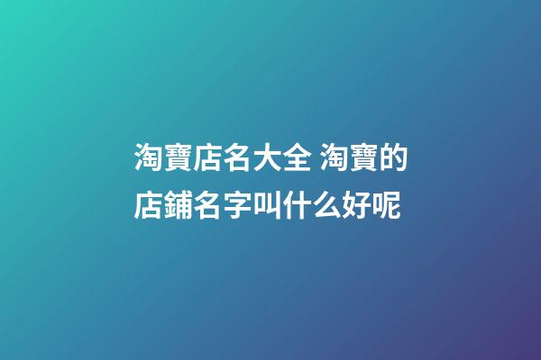 淘寶店名大全 淘寶的店鋪名字叫什么好呢